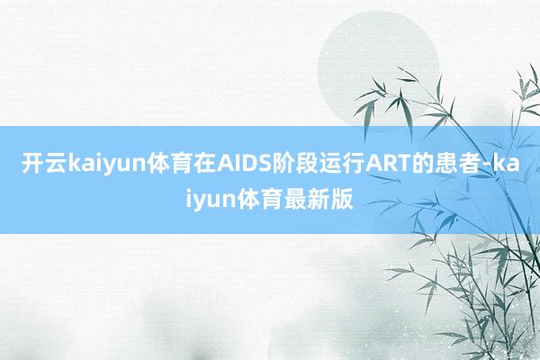 开云kaiyun体育在AIDS阶段运行ART的患者-kaiyun体育最新版