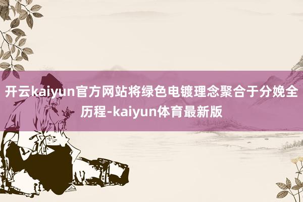 开云kaiyun官方网站将绿色电镀理念聚合于分娩全历程-kaiyun体育最新版