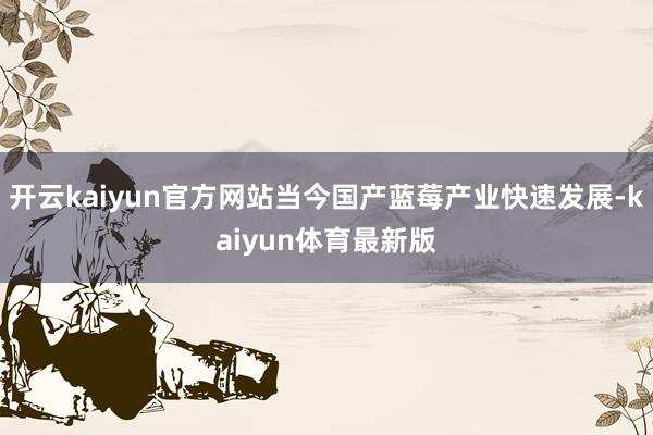 开云kaiyun官方网站当今国产蓝莓产业快速发展-kaiyun体育最新版