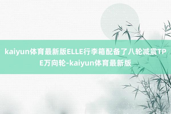 kaiyun体育最新版ELLE行李箱配备了八轮减震TPE万向轮-kaiyun体育最新版