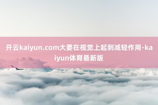 开云kaiyun.com大要在视觉上起到减轻作用-kaiyun体育最新版