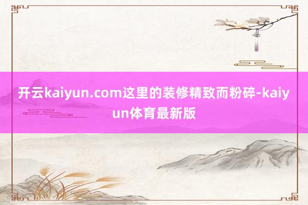 开云kaiyun.com这里的装修精致而粉碎-kaiyun体育最新版