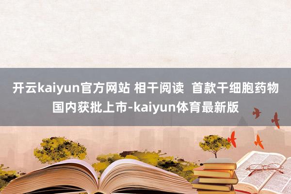 开云kaiyun官方网站 相干阅读  首款干细胞药物国内获批上市-kaiyun体育最新版