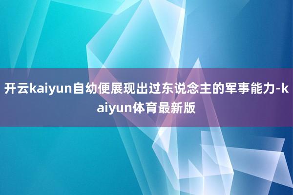 开云kaiyun自幼便展现出过东说念主的军事能力-kaiyun体育最新版