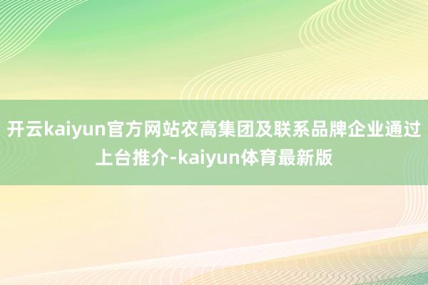 开云kaiyun官方网站农高集团及联系品牌企业通过上台推介-kaiyun体育最新版