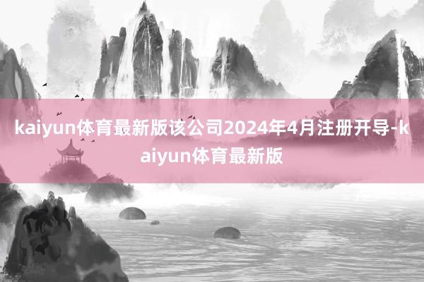 kaiyun体育最新版该公司2024年4月注册开导-kaiyun体育最新版