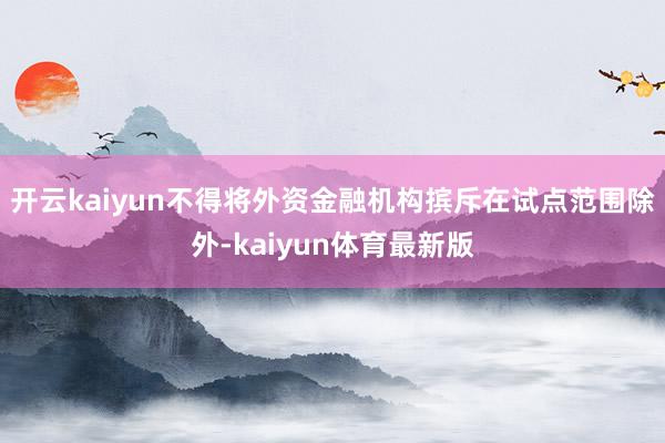 开云kaiyun不得将外资金融机构摈斥在试点范围除外-kaiyun体育最新版