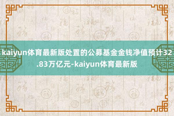 kaiyun体育最新版处置的公募基金金钱净值预计32.83万亿元-kaiyun体育最新版