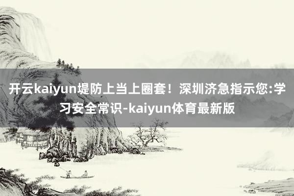 开云kaiyun堤防上当上圈套！深圳济急指示您:学习安全常识-kaiyun体育最新版