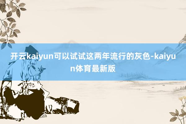 开云kaiyun可以试试这两年流行的灰色-kaiyun体育最新版