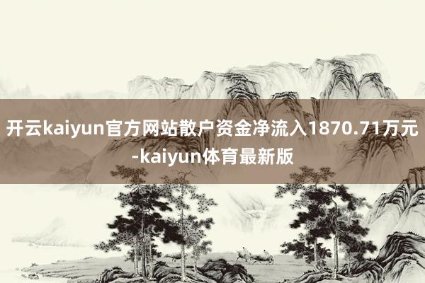 开云kaiyun官方网站散户资金净流入1870.71万元-kaiyun体育最新版