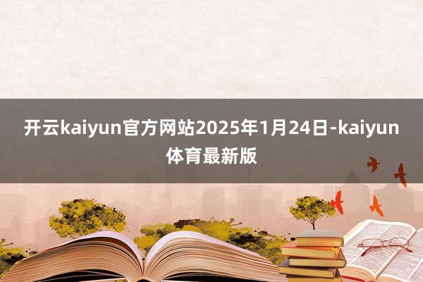 开云kaiyun官方网站2025年1月24日-kaiyun体育最新版