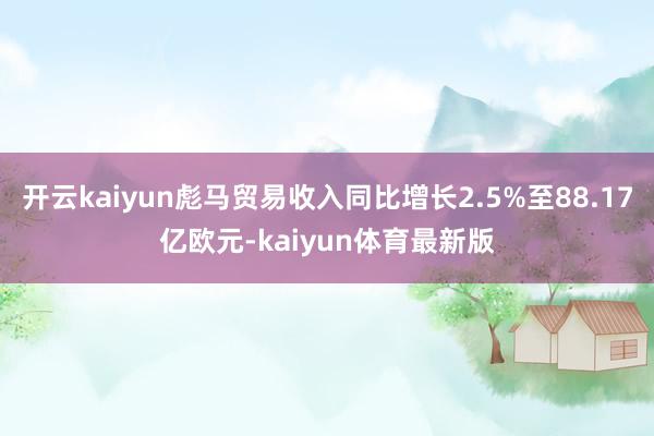 开云kaiyun彪马贸易收入同比增长2.5%至88.17亿欧元-kaiyun体育最新版