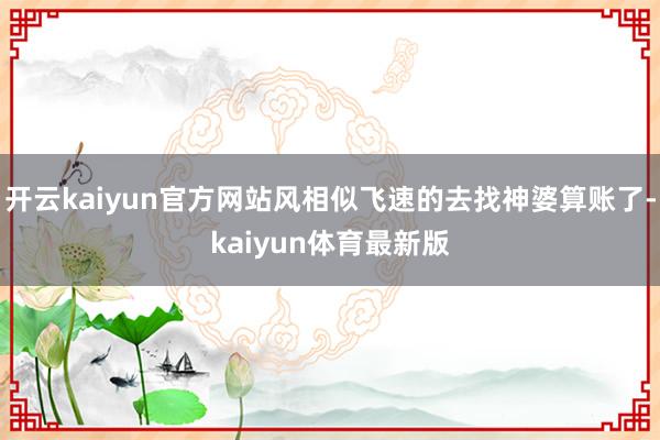 开云kaiyun官方网站风相似飞速的去找神婆算账了-kaiyun体育最新版