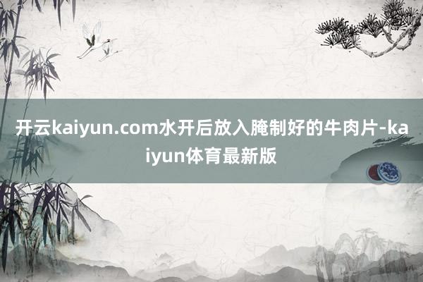 开云kaiyun.com水开后放入腌制好的牛肉片-kaiyun体育最新版