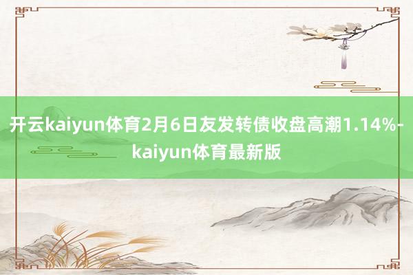 开云kaiyun体育2月6日友发转债收盘高潮1.14%-kaiyun体育最新版