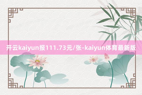 开云kaiyun报111.73元/张-kaiyun体育最新版