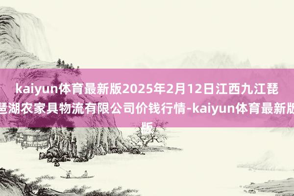 kaiyun体育最新版2025年2月12日江西九江琵琶湖农家具物流有限公司价钱行情-kaiyun体育最新版