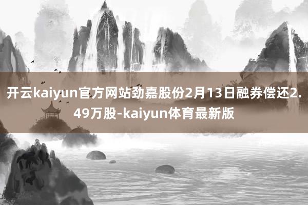 开云kaiyun官方网站劲嘉股份2月13日融券偿还2.49万股-kaiyun体育最新版