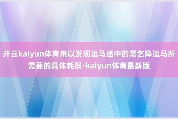 开云kaiyun体育用以发现运马途中的需乞降运马所需要的具体耗损-kaiyun体育最新版