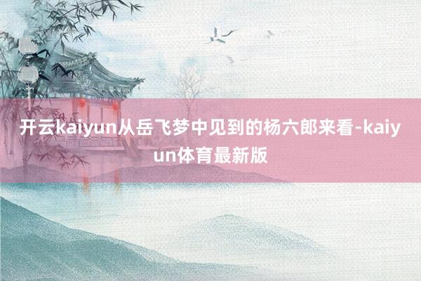 开云kaiyun从岳飞梦中见到的杨六郎来看-kaiyun体育最新版