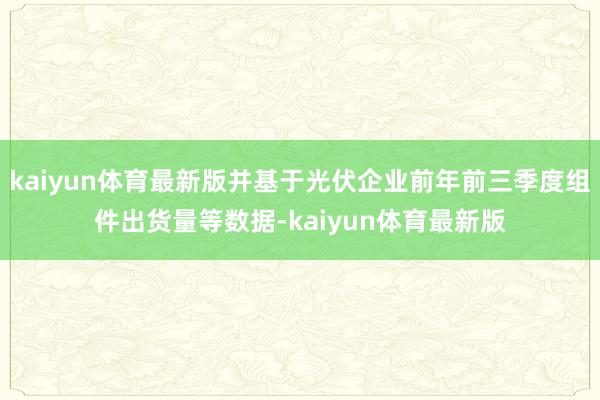 kaiyun体育最新版并基于光伏企业前年前三季度组件出货量等数据-kaiyun体育最新版