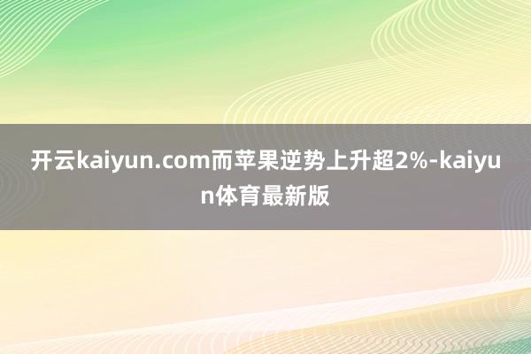 开云kaiyun.com而苹果逆势上升超2%-kaiyun体育最新版