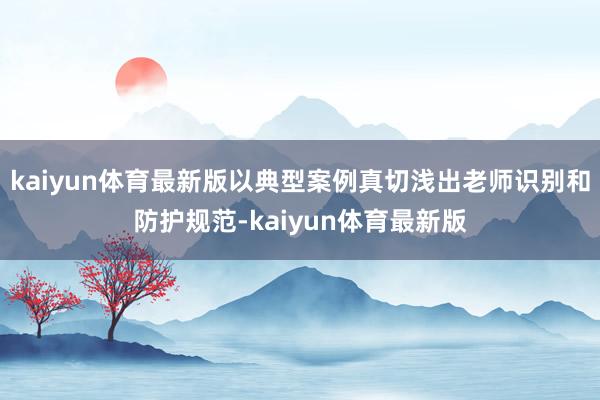 kaiyun体育最新版以典型案例真切浅出老师识别和防护规范-kaiyun体育最新版