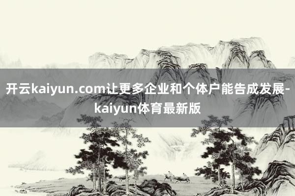 开云kaiyun.com让更多企业和个体户能告成发展-kaiyun体育最新版