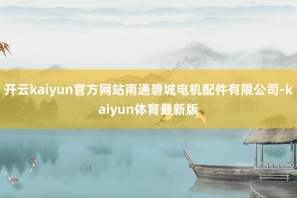 开云kaiyun官方网站南通碧城电机配件有限公司-kaiyun体育最新版