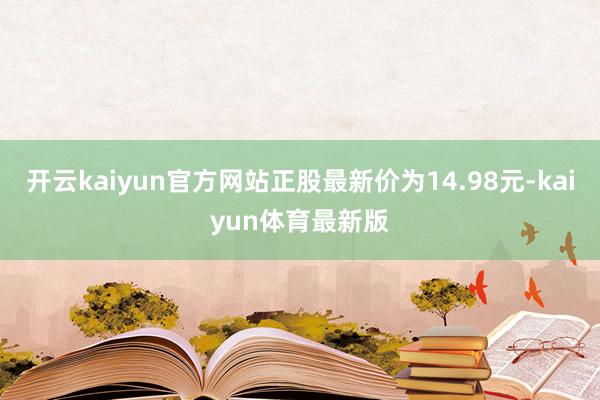 开云kaiyun官方网站正股最新价为14.98元-kaiyun体育最新版
